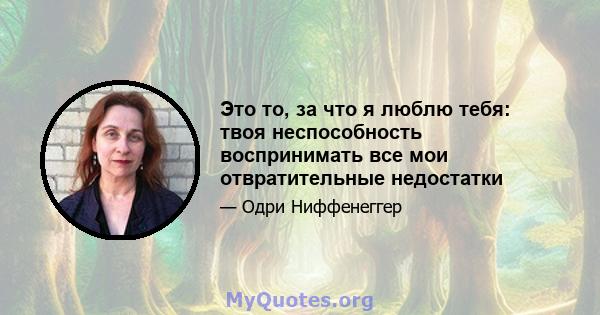 Это то, за что я люблю тебя: твоя неспособность воспринимать все мои отвратительные недостатки