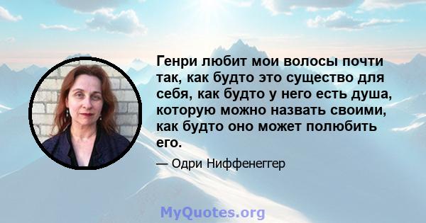 Генри любит мои волосы почти так, как будто это существо для себя, как будто у него есть душа, которую можно назвать своими, как будто оно может полюбить его.