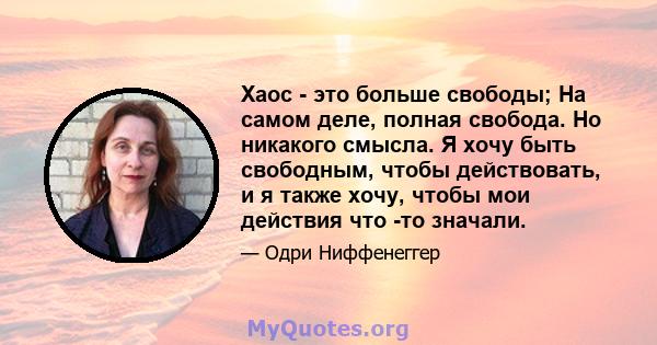 Хаос - это больше свободы; На самом деле, полная свобода. Но никакого смысла. Я хочу быть свободным, чтобы действовать, и я также хочу, чтобы мои действия что -то значали.