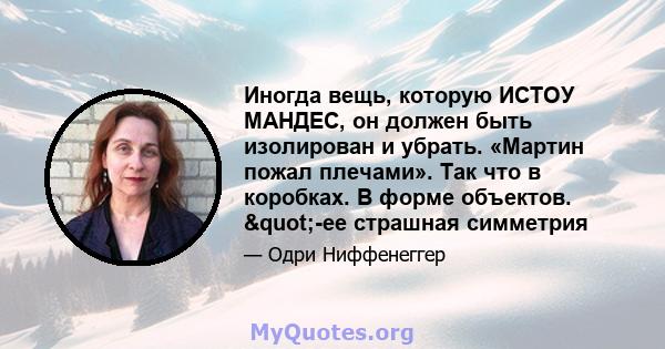 Иногда вещь, которую ИСТОУ МАНДЕС, он должен быть изолирован и убрать. «Мартин пожал плечами». Так что в коробках. В форме объектов. "-ее страшная симметрия