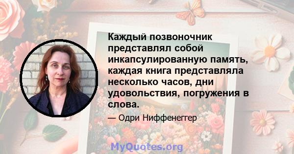 Каждый позвоночник представлял собой инкапсулированную память, каждая книга представляла несколько часов, дни удовольствия, погружения в слова.