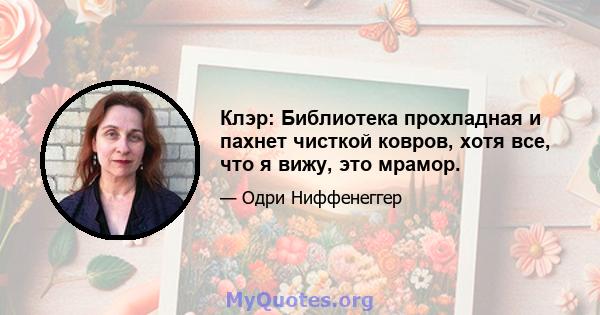 Клэр: Библиотека прохладная и пахнет чисткой ковров, хотя все, что я вижу, это мрамор.