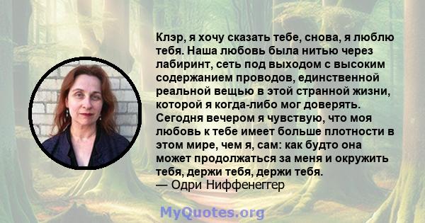 Клэр, я хочу сказать тебе, снова, я люблю тебя. Наша любовь была нитью через лабиринт, сеть под выходом с высоким содержанием проводов, единственной реальной вещью в этой странной жизни, которой я когда-либо мог