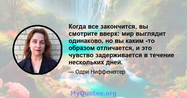 Когда все закончится, вы смотрите вверх: мир выглядит одинаково, но вы каким -то образом отличается, и это чувство задерживается в течение нескольких дней.