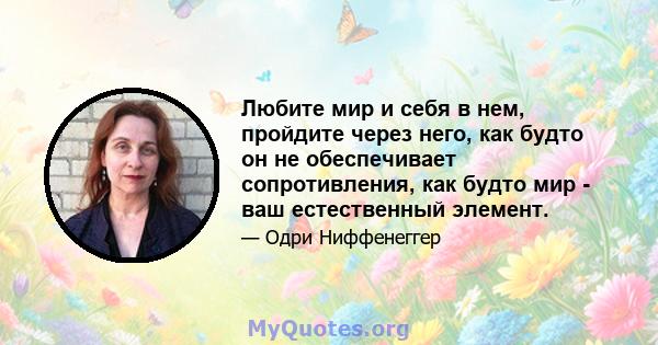 Любите мир и себя в нем, пройдите через него, как будто он не обеспечивает сопротивления, как будто мир - ваш естественный элемент.