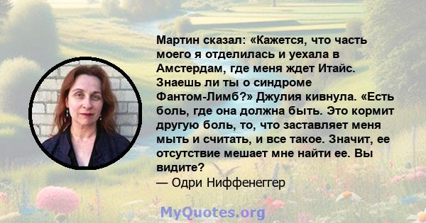 Мартин сказал: «Кажется, что часть моего я отделилась и уехала в Амстердам, где меня ждет Итайс. Знаешь ли ты о синдроме Фантом-Лимб?» Джулия кивнула. «Есть боль, где она должна быть. Это кормит другую боль, то, что