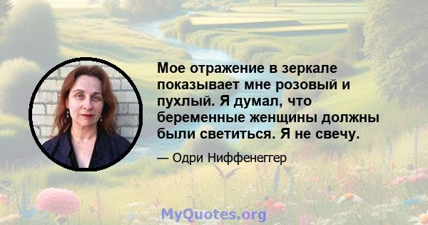 Мое отражение в зеркале показывает мне розовый и пухлый. Я думал, что беременные женщины должны были светиться. Я не свечу.