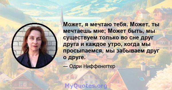 Может, я мечтаю тебя. Может, ты мечтаешь мне; Может быть, мы существуем только во сне друг друга и каждое утро, когда мы просыпаемся, мы забываем друг о друге.