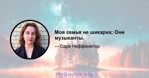 Моя семья не шикарна; Они музыканты.