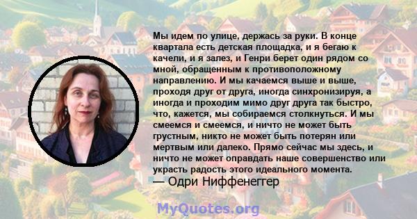 Мы идем по улице, держась за руки. В конце квартала есть детская площадка, и я бегаю к качели, и я залез, и Генри берет один рядом со мной, обращенным к противоположному направлению. И мы качаемся выше и выше, проходя