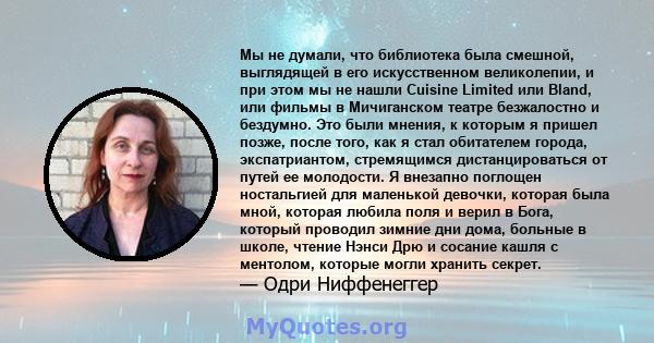 Мы не думали, что библиотека была смешной, выглядящей в его искусственном великолепии, и при этом мы не нашли Cuisine Limited или Bland, или фильмы в Мичиганском театре безжалостно и бездумно. Это были мнения, к которым 