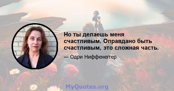 Но ты делаешь меня счастливым. Оправдано быть счастливым, это сложная часть.