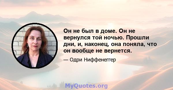 Он не был в доме. Он не вернулся той ночью. Прошли дни, и, наконец, она поняла, что он вообще не вернется.