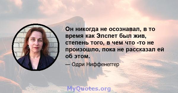 Он никогда не осознавал, в то время как Элспет был жив, степень того, в чем что -то не произошло, пока не рассказал ей об этом.