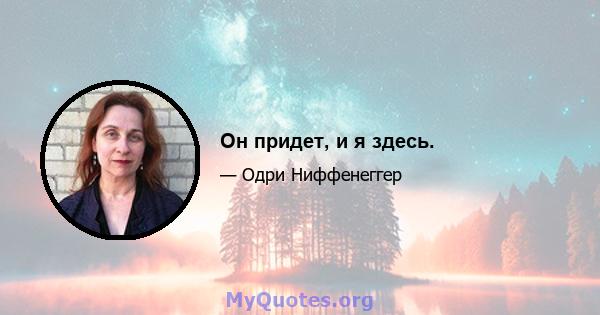 Он придет, и я здесь.