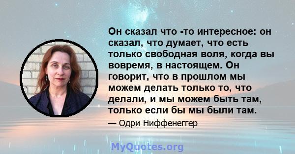 Он сказал что -то интересное: он сказал, что думает, что есть только свободная воля, когда вы вовремя, в настоящем. Он говорит, что в прошлом мы можем делать только то, что делали, и мы можем быть там, только если бы мы 