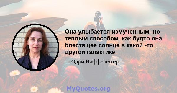 Она улыбается измученным, но теплым способом, как будто она блестящее солнце в какой -то другой галактике