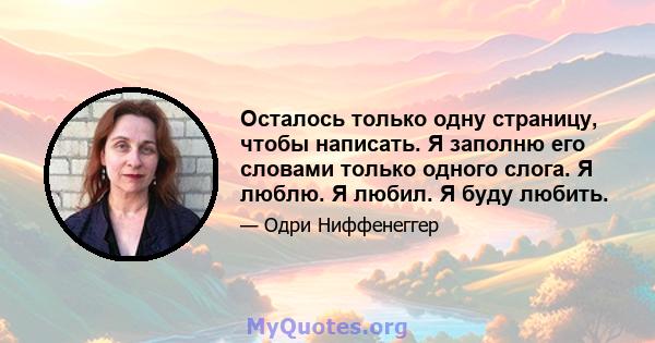 Осталось только одну страницу, чтобы написать. Я заполню его словами только одного слога. Я люблю. Я любил. Я буду любить.