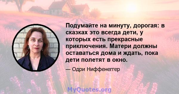 Подумайте на минуту, дорогая: в сказках это всегда дети, у которых есть прекрасные приключения. Матери должны оставаться дома и ждать, пока дети полетят в окно.