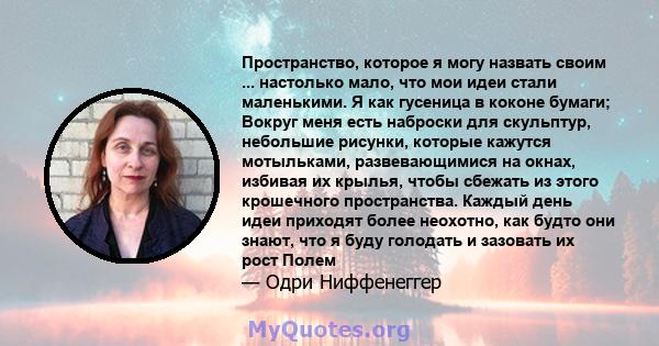 Пространство, которое я могу назвать своим ... настолько мало, что мои идеи стали маленькими. Я как гусеница в коконе бумаги; Вокруг меня есть наброски для скульптур, небольшие рисунки, которые кажутся мотыльками,