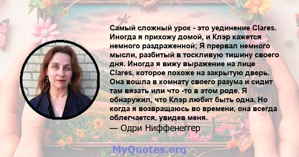 Самый сложный урок - это уединение Clares. Иногда я прихожу домой, и Клэр кажется немного раздраженной; Я прервал немного мысли, разбитый в тоскливую тишину своего дня. Иногда я вижу выражение на лице Clares, которое