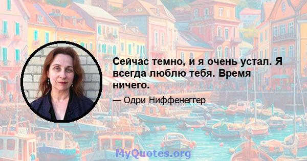 Сейчас темно, и я очень устал. Я всегда люблю тебя. Время ничего.