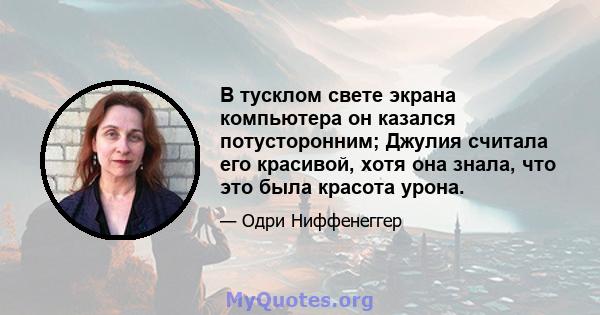 В тусклом свете экрана компьютера он казался потусторонним; Джулия считала его красивой, хотя она знала, что это была красота урона.