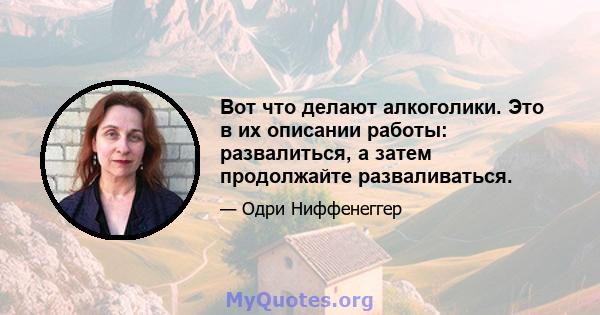 Вот что делают алкоголики. Это в их описании работы: развалиться, а затем продолжайте разваливаться.