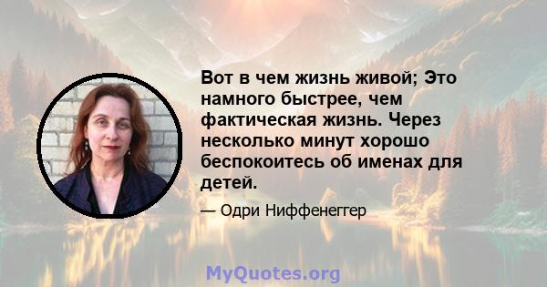 Вот в чем жизнь живой; Это намного быстрее, чем фактическая жизнь. Через несколько минут хорошо беспокоитесь об именах для детей.