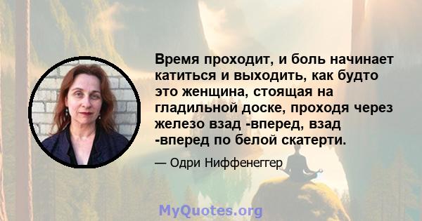 Время проходит, и боль начинает катиться и выходить, как будто это женщина, стоящая на гладильной доске, проходя через железо взад -вперед, взад -вперед по белой скатерти.