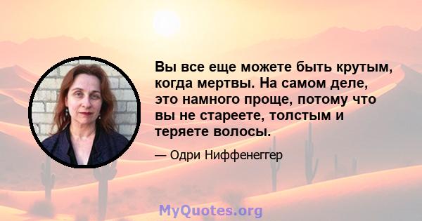 Вы все еще можете быть крутым, когда мертвы. На самом деле, это намного проще, потому что вы не стареете, толстым и теряете волосы.