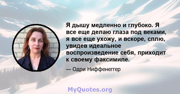 Я дышу медленно и глубоко. Я все еще делаю глаза под веками, я все еще ухожу, и вскоре, сплю, увидев идеальное воспроизведение себя, приходит к своему факсимиле.