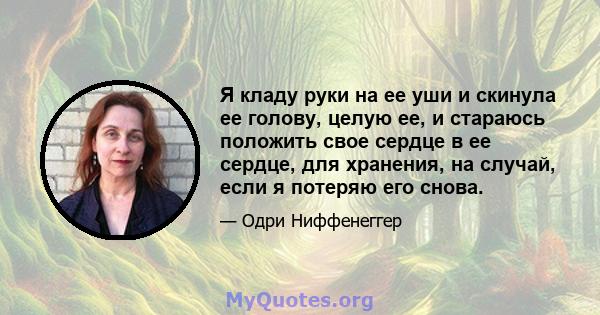 Я кладу руки на ее уши и скинула ее голову, целую ее, и стараюсь положить свое сердце в ее сердце, для хранения, на случай, если я потеряю его снова.