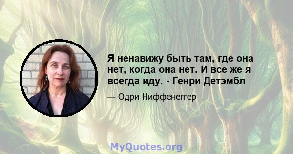 Я ненавижу быть там, где она нет, когда она нет. И все же я всегда иду. - Генри Детэмбл