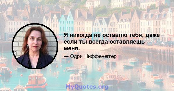 Я никогда не оставлю тебя, даже если ты всегда оставляешь меня.