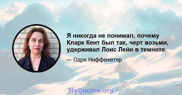 Я никогда не понимал, почему Кларк Кент был так, черт возьми, удерживал Лоис Лейн в темноте.