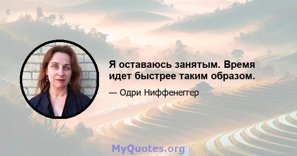 Я оставаюсь занятым. Время идет быстрее таким образом.