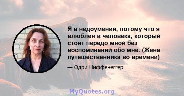 Я в недоумении, потому что я влюблен в человека, который стоит передо мной без воспоминаний обо мне. (Жена путешественника во времени)