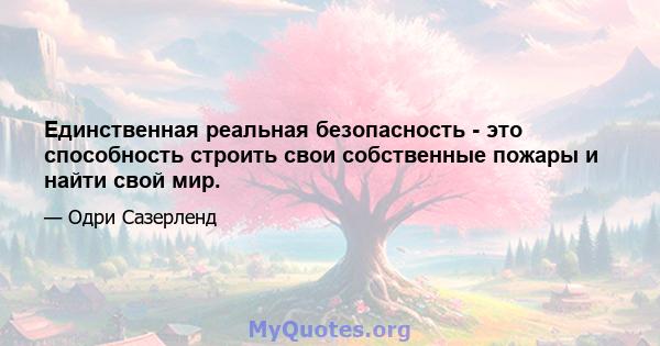 Единственная реальная безопасность - это способность строить свои собственные пожары и найти свой мир.