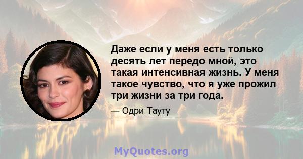 Даже если у меня есть только десять лет передо мной, это такая интенсивная жизнь. У меня такое чувство, что я уже прожил три жизни за три года.