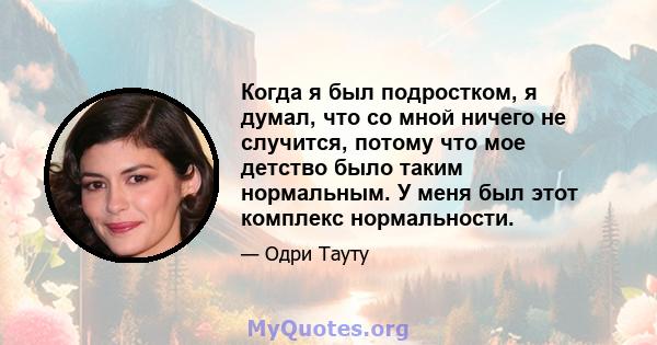 Когда я был подростком, я думал, что со мной ничего не случится, потому что мое детство было таким нормальным. У меня был этот комплекс нормальности.