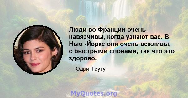 Люди во Франции очень навязчивы, когда узнают вас. В Нью -Йорке они очень вежливы, с быстрыми словами, так что это здорово.