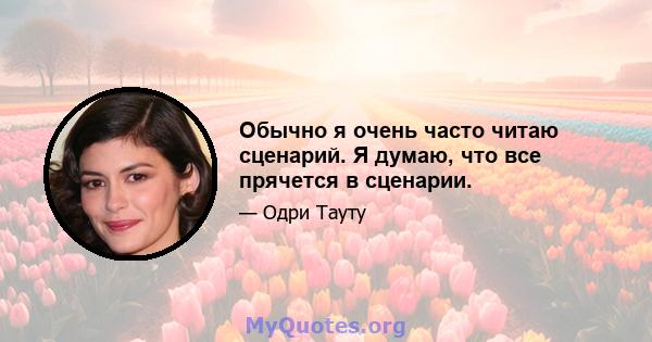 Обычно я очень часто читаю сценарий. Я думаю, что все прячется в сценарии.