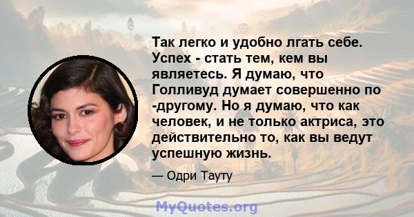 Так легко и удобно лгать себе. Успех - стать тем, кем вы являетесь. Я думаю, что Голливуд думает совершенно по -другому. Но я думаю, что как человек, и не только актриса, это действительно то, как вы ведут успешную