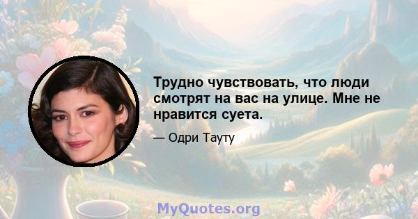 Трудно чувствовать, что люди смотрят на вас на улице. Мне не нравится суета.