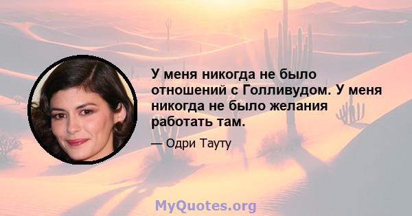 У меня никогда не было отношений с Голливудом. У меня никогда не было желания работать там.