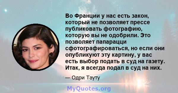 Во Франции у нас есть закон, который не позволяет прессе публиковать фотографию, которую вы не одобрили. Это позволяет папарацци сфотографироваться, но если они опубликуют эту картину, у вас есть выбор подать в суд на