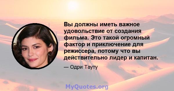 Вы должны иметь важное удовольствие от создания фильма. Это такой огромный фактор и приключение для режиссера, потому что вы действительно лидер и капитан.