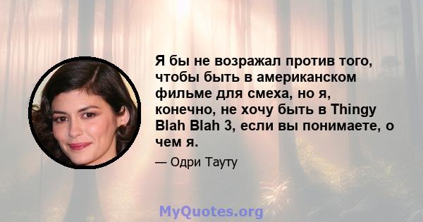 Я бы не возражал против того, чтобы быть в американском фильме для смеха, но я, конечно, не хочу быть в Thingy Blah Blah 3, если вы понимаете, о чем я.