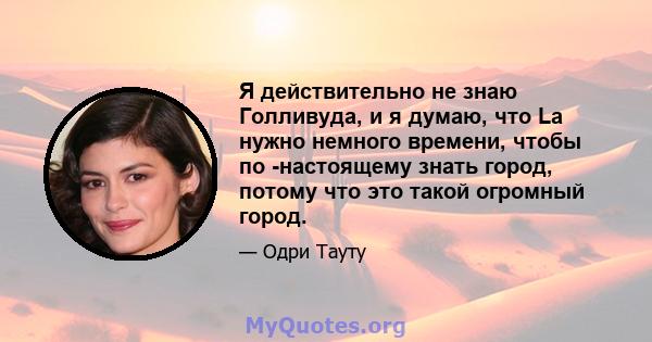 Я действительно не знаю Голливуда, и я думаю, что La нужно немного времени, чтобы по -настоящему знать город, потому что это такой огромный город.